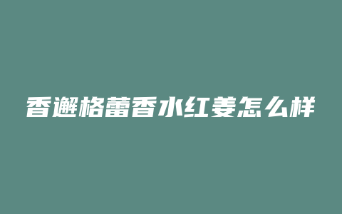 香邂格蕾香水红姜怎么样