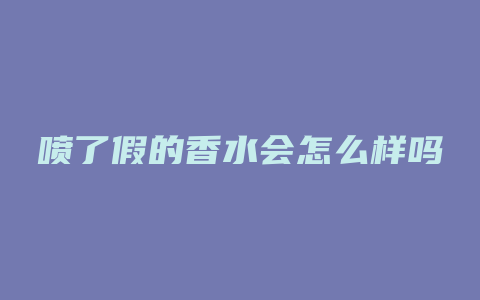喷了假的香水会怎么样吗