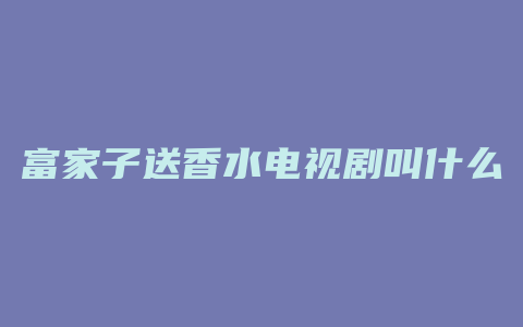 富家子送香水电视剧叫什么