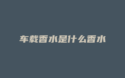 车载香水是什么香水