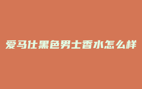 爱马仕黑色男士香水怎么样
