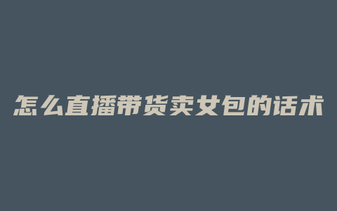 怎么直播带货卖女包的话术