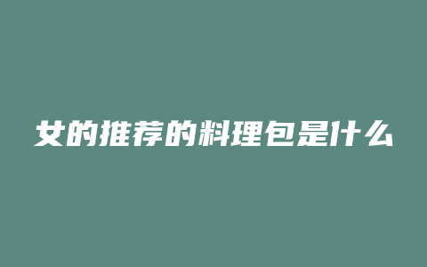 女的推荐的料理包是什么