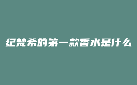 纪梵希的第一款香水是什么