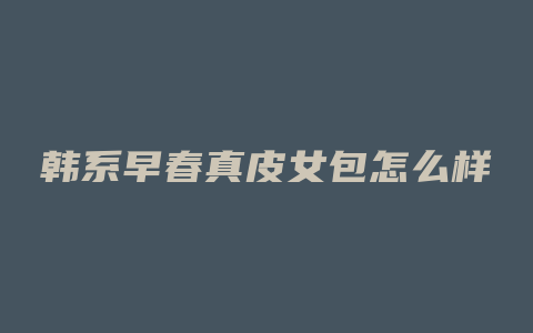 韩系早春真皮女包怎么样