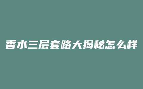 香水三层套路大揭秘怎么样