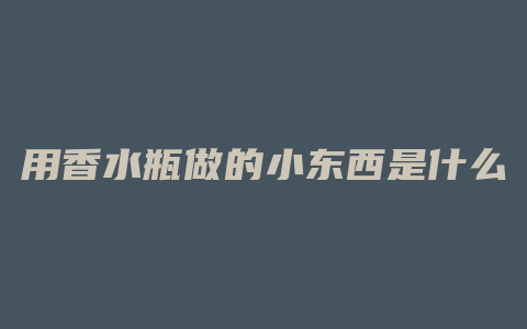 用香水瓶做的小东西是什么