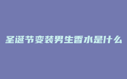 圣诞节变装男生香水是什么