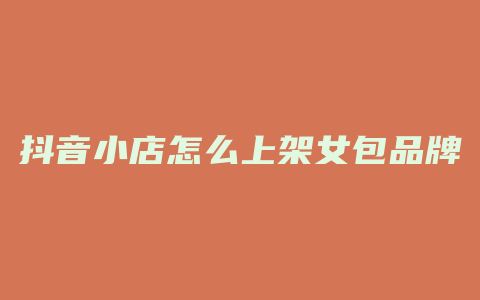 抖音小店怎么上架女包品牌