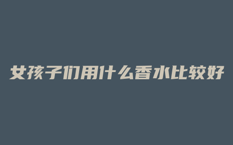 女孩子们用什么香水比较好
