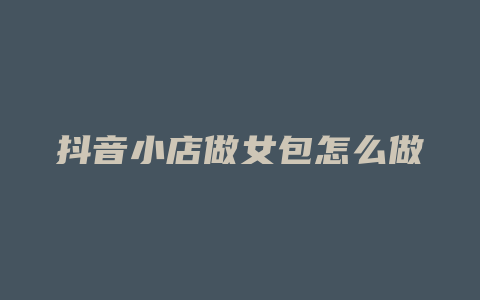 抖音小店做女包怎么做