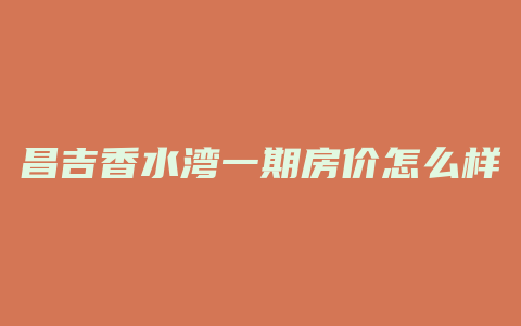 昌吉香水湾一期房价怎么样