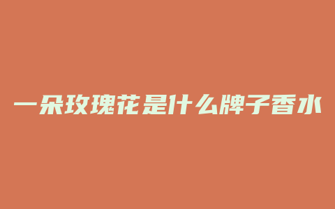 一朵玫瑰花是什么牌子香水