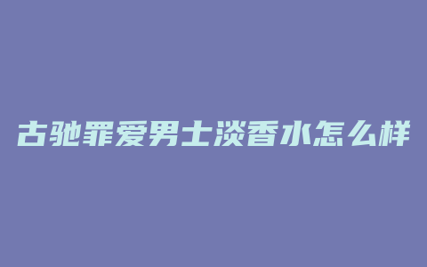 古驰罪爱男士淡香水怎么样