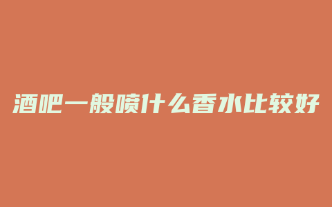 酒吧一般喷什么香水比较好