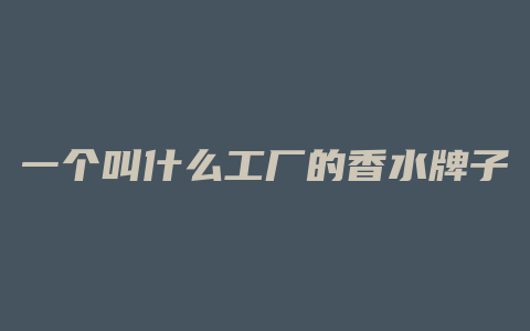 一个叫什么工厂的香水牌子