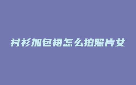 衬衫加包裙怎么拍照片女