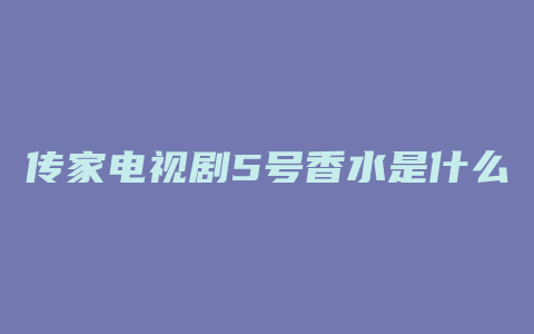 传家电视剧5号香水是什么