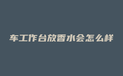 车工作台放香水会怎么样