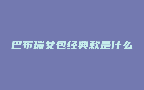 巴布瑞女包经典款是什么