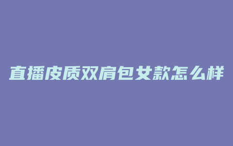 直播皮质双肩包女款怎么样