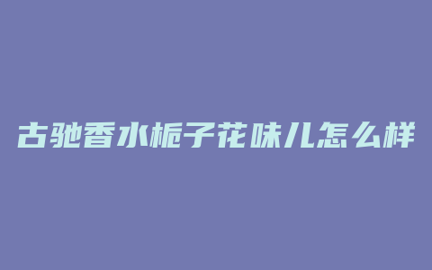 古驰香水栀子花味儿怎么样