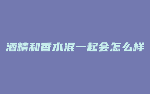 酒精和香水混一起会怎么样