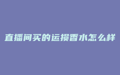 直播间买的运损香水怎么样