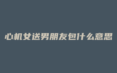 心机女送男朋友包什么意思