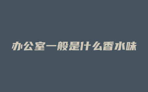 办公室一般是什么香水味