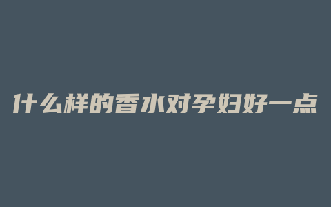 什么样的香水对孕妇好一点