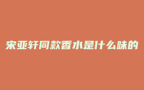 宋亚轩同款香水是什么味的
