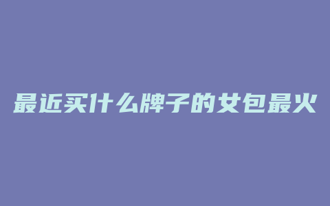 最近买什么牌子的女包最火