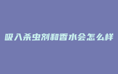 吸入杀虫剂和香水会怎么样