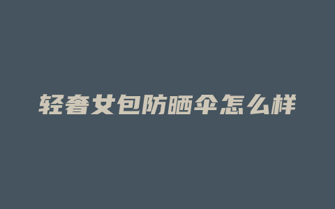 轻奢女包防晒伞怎么样