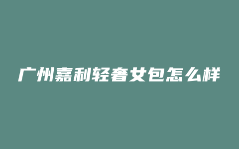 广州嘉利轻奢女包怎么样