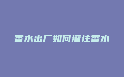 香水出厂如何灌注香水