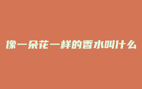 像一朵花一样的香水叫什么