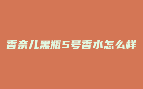 香奈儿黑瓶5号香水怎么样