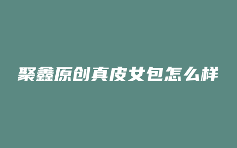 聚鑫原创真皮女包怎么样