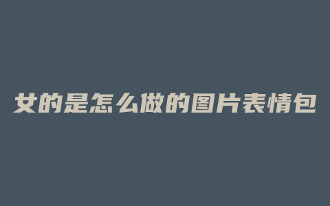 女的是怎么做的图片表情包