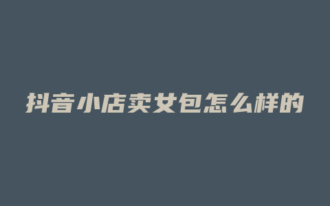 抖音小店卖女包怎么样的