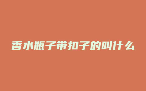 香水瓶子带扣子的叫什么