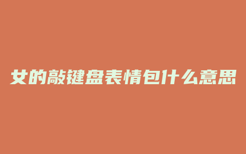 女的敲键盘表情包什么意思