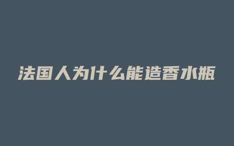 法国人为什么能造香水瓶