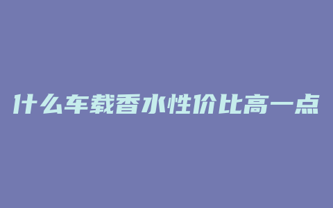 什么车载香水性价比高一点
