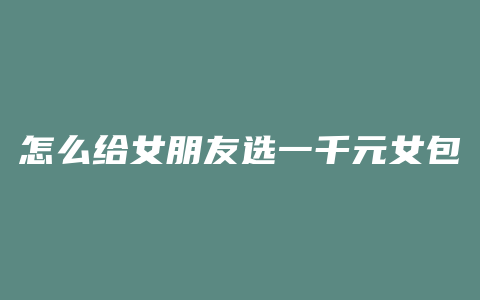 怎么给女朋友选一千元女包