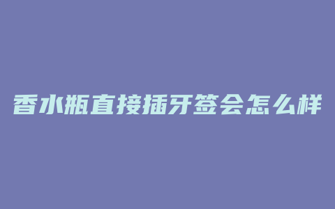 香水瓶直接插牙签会怎么样