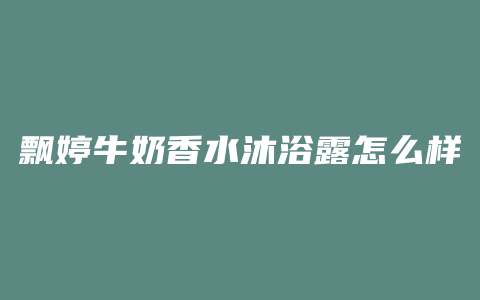 飘婷牛奶香水沐浴露怎么样