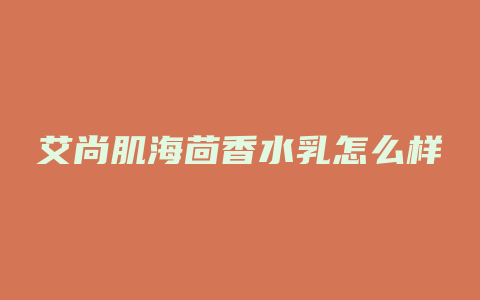 艾尚肌海茴香水乳怎么样
